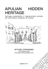 Apulian hidden heritage. Sviluppo sostenibile e rigenerazione sociale del patrimonio dismesso di Puglia. Atti del Convegno (Chiesa Santa Teresa dei Maschi, Bari, 20-21 settembre 2024) libro