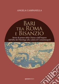 Bari tra Roma e Bisanzio. Storie di potere della Chiesa e dell'Impero dall'alba dei Paleologo alla caduta di Costantinopoli libro