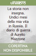La storia non insegna. Undici mesi della mia vita in Russia. Il diario di guerra di Aurelio Mazzone libro