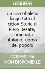 Un «arcobaleno lungo tutto il cielo» Storia di Piero Besate, comunista italiano, uomo del popolo libro