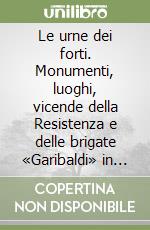 Le urne dei forti. Monumenti, luoghi, vicende della Resistenza e delle brigate «Garibaldi» in Valsesia, Valsessera, Cusio e pianure limitrofe libro
