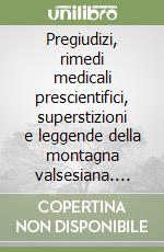 Pregiudizi, rimedi medicali prescientifici, superstizioni e leggende della montagna valsesiana. Antologia di fonti scelte comparate, commentate e illustrate libro