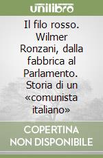 Il filo rosso. Wilmer Ronzani, dalla fabbrica al Parlamento. Storia di un «comunista italiano» libro