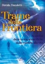 Trame della frontiera. Ai confini delle teorie scientifiche, dalla materia alla vita libro