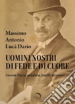 Uomini nostri di fede e di cuore. Antonio Dazio, socialista, fratello dei poveri libro