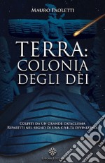 Terra: colonia degli dei. Colpiti da un grande cataclisma, ripartiti nel segno di una civiltà divinizzata. Nuova ediz. libro