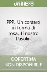 PPP. Un corsaro in forma di rosa. Il nostro Pasolini libro