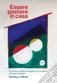Essere pastore in casa. Conoscere, guidare, proteggere e provvedere alla propria famiglia libro