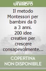 Il metodo Montessori per bambini da 0 a 3 anni. 200 idee creative per crescere consapevolmente e giocosamente promuovendo l'indipendenza libro