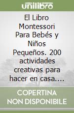 El Libro Montessori Para Bebés y Niños Pequeños. 200 actividades creativas para hacer en casa. Crecer de forma consciente y lúdica al mismo tiempo que se fomenta la independencia libro