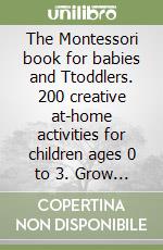 The Montessori book for babies and Ttoddlers. 200 creative at-home activities for children ages 0 to 3. Grow mindfully and playfully while supporting independence libro