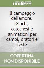 Il campeggio dell'amore. Giochi, catechesi e animazioni per campi, oratori e feste libro