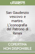 San Gaudenzio vescovo e martire. L'iconografia del Patrono di Rimini libro