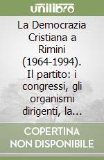 La Democrazia Cristiana a Rimini (1964-1994). Il partito: i congressi, gli organismi dirigenti, la rassegna stampa libro