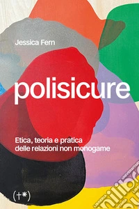 Polisicure. Etica, teoria e pratica delle relazioni non monogame libro