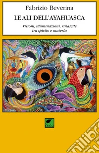 Le ali dell'ayahuasca. Visioni, illuminazioni, rinascite tra spirito e materia libro