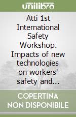 Atti 1st International Safety Workshop. Impacts of new technologies on workers' safety and health libro
