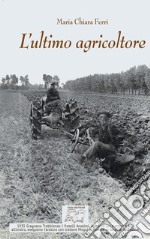 L'ultimo agricoltore. Ricerca dedicata a Michele Ferri, l'ultimo agricoltore di Borgoratto. (Gragnano Trebbiense 1931-2019). Ediz. illustrata libro