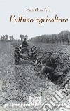 L'ultimo agricoltore. Ricerca dedicata a Michele Ferri, l'ultimo agricoltore di Borgoratto. (Gragnano Trebbiense 1931-2019). Ediz. illustrata libro