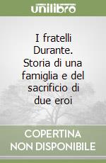 I fratelli Durante. Storia di una famiglia e del sacrificio di due eroi libro