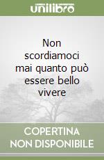 Non scordiamoci mai quanto può essere bello vivere libro