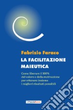 La facilitazione maieutica. Come liberare il 100% del valore e della motivazione, per ottenere insieme i migliori risultati possibili libro