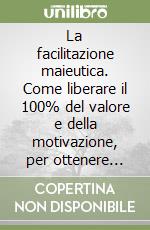 La facilitazione maieutica. Come liberare il 100% del valore e della motivazione, per ottenere insieme i migliori risultati possibili libro