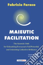 Maieutic facilitation. The socratic path for unleashing everyone's full potential and unlocking collective brilliance libro