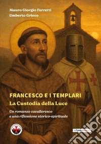Francesco e i Templari: la custodia della luce. Un romanzo cavalleresco e una riflessione storico-spirituale libro