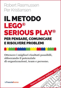 Il metodo LEGO® SERIOUS PLAY®. Per pensare, comunicare e risolvere problemi. Ottenere i migliori risultati possibili, sbloccando il potenziale di organizzazioni, team e persone. Nuova ediz. libro