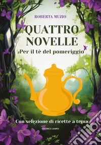 Quattro novelle. Per il te' del pomeriggio. Con selezione di recette a tema libro