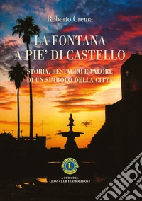 La fontana a Pie' di Castello. Storia e restauro. Il racconto di un bene comune che attraversa il tempo e ritorna alla sua comunità libro