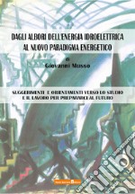 Dagli albori dell'energia idroelettrica al nuovo paradigma energetico. Suggerimenti e orientamenti verso lo studio e il lavoro per prepararci al futuro libro