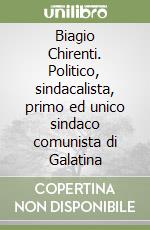 Biagio Chirenti. Politico, sindacalista, primo ed unico sindaco comunista di Galatina libro