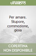 Per amare. Stupore, commozione, gioia libro