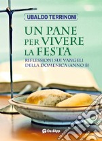 Un pane per vivere la festa. Riflessioni sui Vangeli della Domenica. Anno B libro