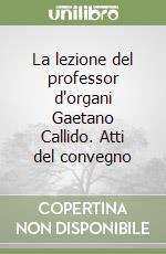 La lezione del professor d'organi Gaetano Callido. Atti del convegno libro
