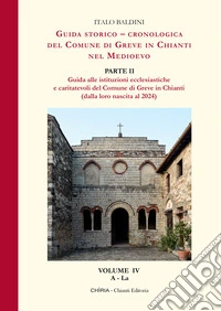 Guida storico-cronologica del Comune di Greve in Chianti nel Medioevo. Guida alle istituzioni ecclesiastiche e caritatevoli del Comune di Greve in Chianti (dalla loro nascita al 2024) libro