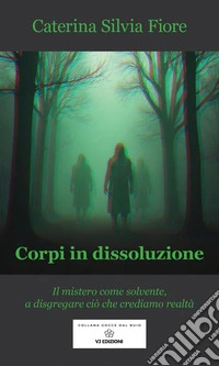 Corpi in dissoluzione. Il mistero come solvente, a disgregare ciò che crediamo realtà libro
