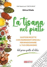 La tisana nel piatto. Gustose ricette con ingredienti speciali per ringiovanire il tuo organismo. Ediz. illustrata libro