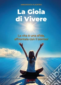 La gioia di vivere. La vita è una sfida, affrontala con il sorriso! libro