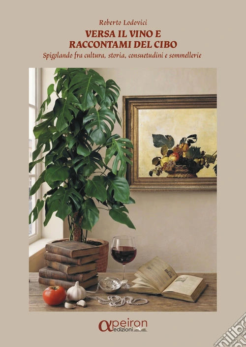 Versa il vino e raccontami del cibo. Spigolando fra cultura, storia, consuetudini e sommellerie. Ediz. illustrata