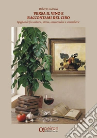 Versa il vino e raccontami del cibo. Spigolando fra cultura, storia, consuetudini e sommellerie. Ediz. illustrata libro