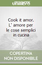 Cook it amor. L' amore per le cose semplici in cucina libro