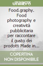 Food.graphy. Food photography e creatività pubblicitaria per raccontare il gusto dei prodotti Made in Italy. Ediz. italiana e inglese libro