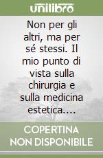 Non per gli altri, ma per sé stessi. Il mio punto di vista sulla chirurgia e sulla medicina estetica. Ediz. italiana e inglese libro