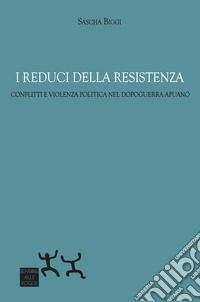 I reduci della Resistenza. Conflitti e violenza politica nel dopoguerra apuano libro