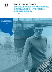 Maurizio Antonioli. Ricerca storica tra anarchismo, sindacalismo e i «Profeti del liberato mondo» libro