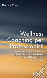 Wellness coaching per professionisti. Sei un coach, nutrizionista o professionista del benessere? Fai la differenza per il tuo cliente libro