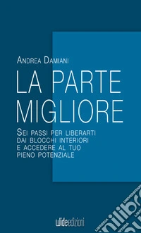 La parte migliore. Sei passi per liberarti dai blocchi interiori e accedere al tuo pieno potenziale. Nuova ediz. libro